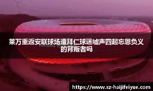 莱万重返安联球场遭拜仁球迷嘘声四起忘恩负义的背叛者吗