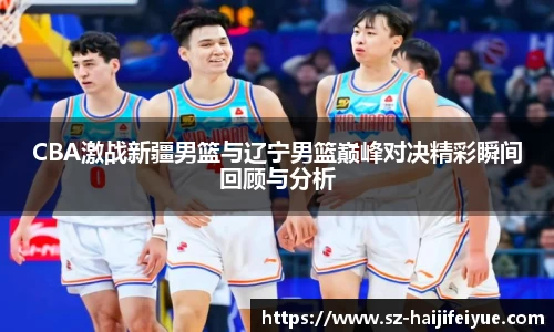 CBA激战新疆男篮与辽宁男篮巅峰对决精彩瞬间回顾与分析