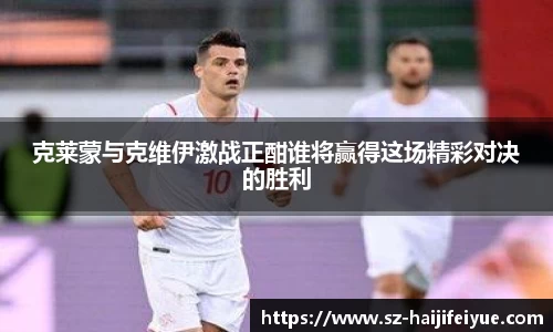 克莱蒙与克维伊激战正酣谁将赢得这场精彩对决的胜利