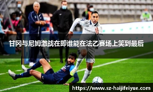 甘冈与尼姆激战在即谁能在法乙赛场上笑到最后