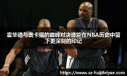 霍华德与奥卡福的巅峰对决谁能在NBA历史中留下更深刻的印记