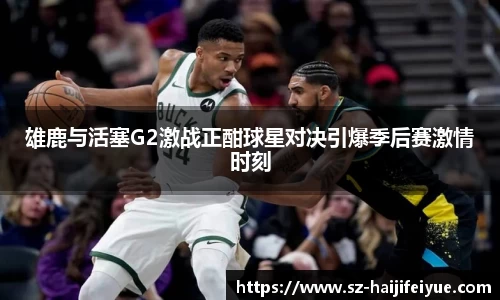 雄鹿与活塞G2激战正酣球星对决引爆季后赛激情时刻