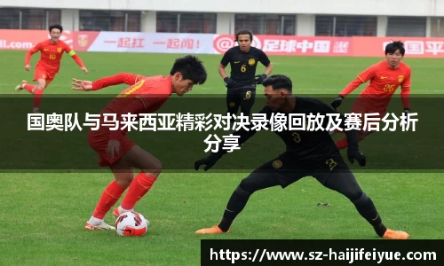 国奥队与马来西亚精彩对决录像回放及赛后分析分享