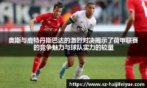 奥斯与鹿特丹斯巴达的激烈对决揭示了荷甲联赛的竞争魅力与球队实力的较量