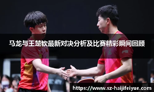 马龙与王楚钦最新对决分析及比赛精彩瞬间回顾