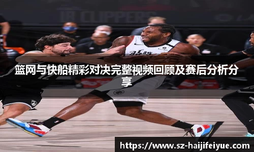 篮网与快船精彩对决完整视频回顾及赛后分析分享