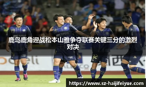 鹿岛鹿角迎战松本山雅争夺联赛关键三分的激烈对决