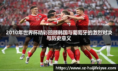 2010年世界杯精彩回顾韩国与葡萄牙的激烈对决与历史意义
