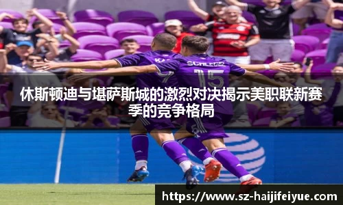休斯顿迪与堪萨斯城的激烈对决揭示美职联新赛季的竞争格局