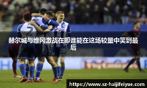 赫尔城与维冈激战在即谁能在这场较量中笑到最后