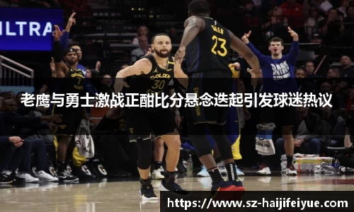 老鹰与勇士激战正酣比分悬念迭起引发球迷热议