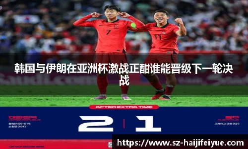 韩国与伊朗在亚洲杯激战正酣谁能晋级下一轮决战