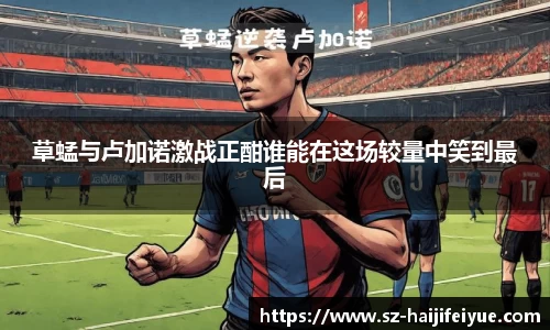 草蜢与卢加诺激战正酣谁能在这场较量中笑到最后