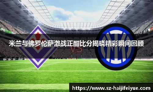 米兰与佛罗伦萨激战正酣比分揭晓精彩瞬间回顾