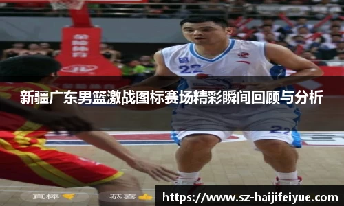 新疆广东男篮激战图标赛场精彩瞬间回顾与分析