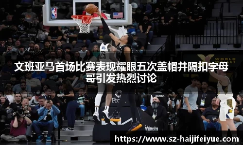 文班亚马首场比赛表现耀眼五次盖帽并隔扣字母哥引发热烈讨论