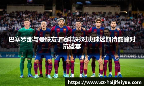 巴塞罗那与曼联友谊赛精彩对决球迷期待巅峰对抗盛宴