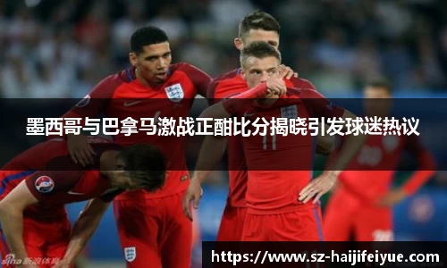 墨西哥与巴拿马激战正酣比分揭晓引发球迷热议